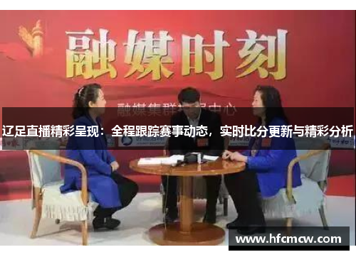 辽足直播精彩呈现：全程跟踪赛事动态，实时比分更新与精彩分析