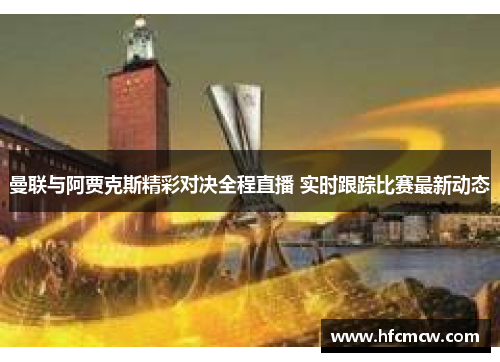 曼联与阿贾克斯精彩对决全程直播 实时跟踪比赛最新动态