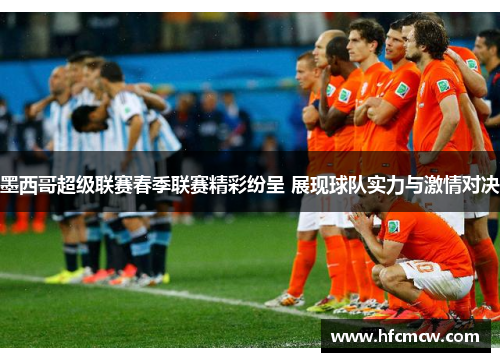 墨西哥超级联赛春季联赛精彩纷呈 展现球队实力与激情对决