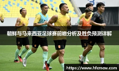 朝鲜与马来西亚足球赛前瞻分析及胜负预测详解